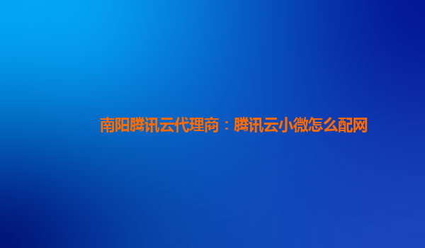 南阳腾讯云代理商：腾讯云小微怎么配网