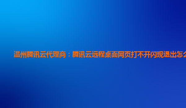 温州腾讯云代理商：腾讯云远程桌面网页打不开闪现退出怎么办呢