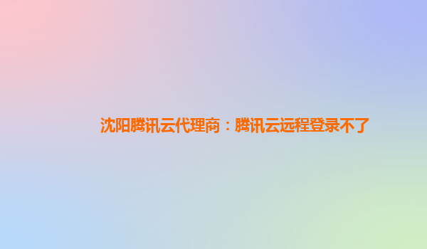沈阳腾讯云代理商：腾讯云远程登录不了