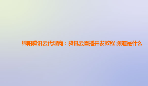 绵阳腾讯云代理商：腾讯云直播开发教程 频道是什么