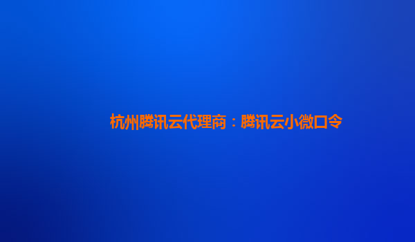 杭州腾讯云代理商：腾讯云小微口令