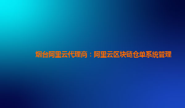 烟台阿里云代理商：阿里云区块链仓单系统管理