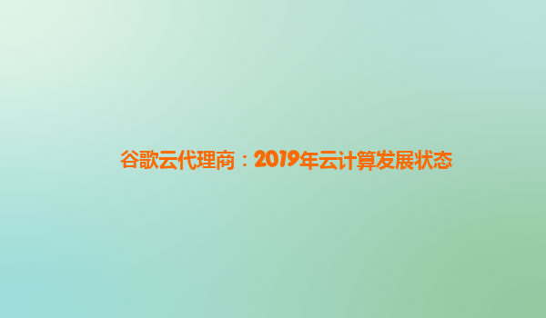 谷歌云代理商：2019年云计算发展状态