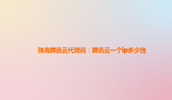 珠海腾讯云代理商：腾讯云一个ip多少钱