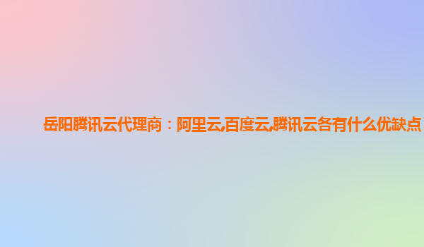 岳阳腾讯云代理商：阿里云,百度云,腾讯云各有什么优缺点