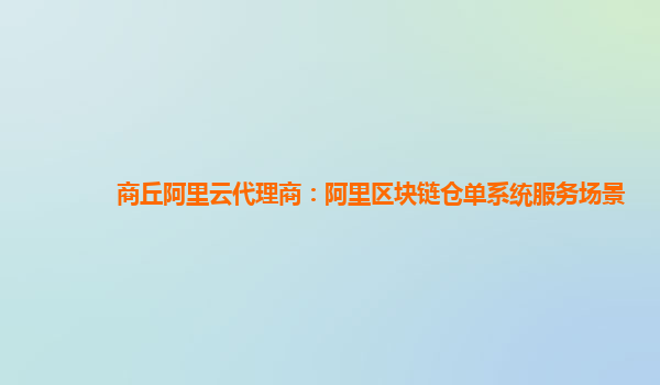 商丘阿里云代理商：阿里区块链仓单系统服务场景