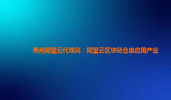 惠州阿里云代理商：阿里云区块链仓单应用产业
