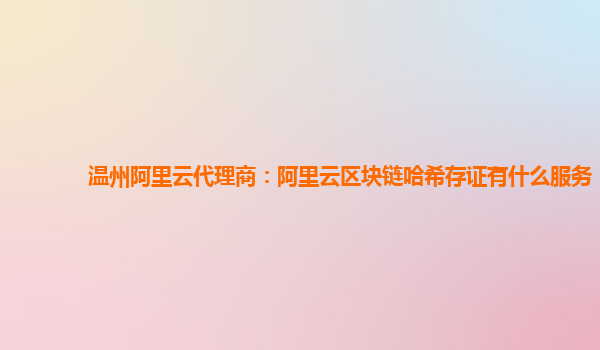 温州阿里云代理商：阿里云区块链哈希存证有什么服务