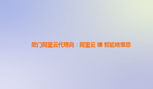 厦门阿里云代理商：阿里云+端+智能啥意思