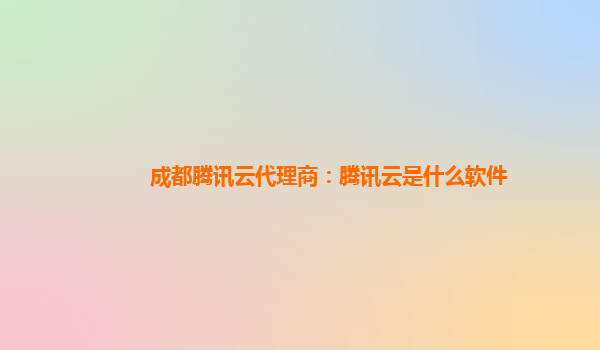 成都腾讯云代理商：腾讯云是什么软件