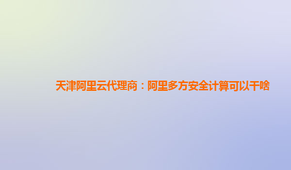 天津阿里云代理商：阿里多方安全计算可以干啥