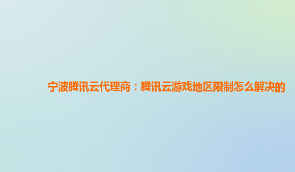 宁波腾讯云代理商：腾讯云游戏地区限制怎么解决的