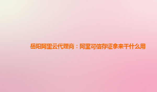 岳阳阿里云代理商：阿里可信存证拿来干什么用
