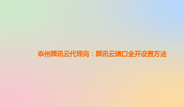 泰州腾讯云代理商：腾讯云端口全开设置方法