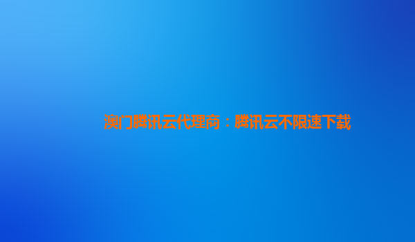 澳门腾讯云代理商：腾讯云不限速下载