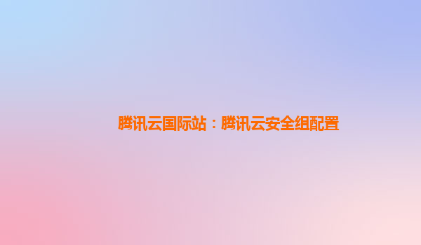 腾讯云国际站：腾讯云安全组配置