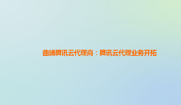 曲靖腾讯云代理商：腾讯云代理业务开拓