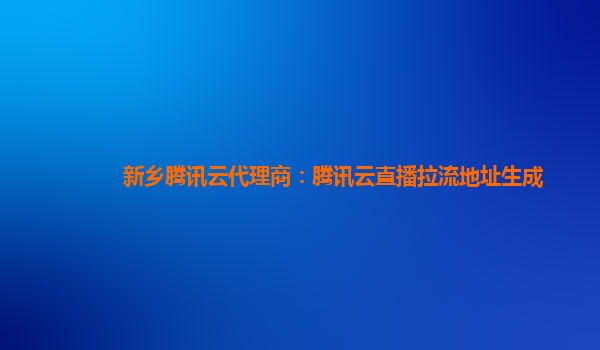新乡腾讯云代理商：腾讯云直播拉流地址生成