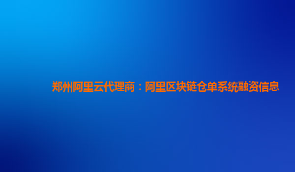 郑州阿里云代理商：阿里区块链仓单系统融资信息