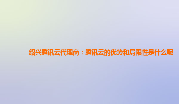 绍兴腾讯云代理商：腾讯云的优势和局限性是什么呢