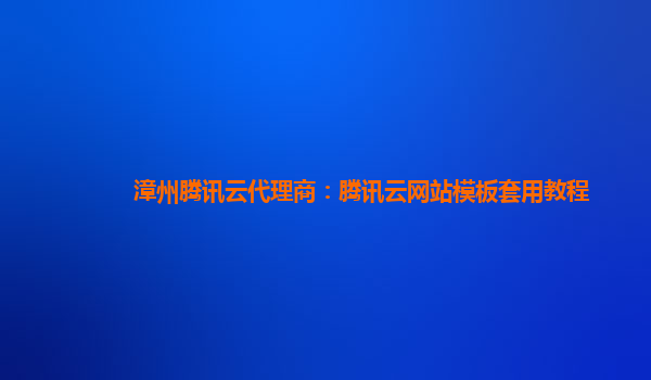 漳州腾讯云代理商：腾讯云网站模板套用教程