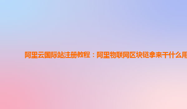 阿里云国际站注册教程：阿里物联网区块链拿来干什么用