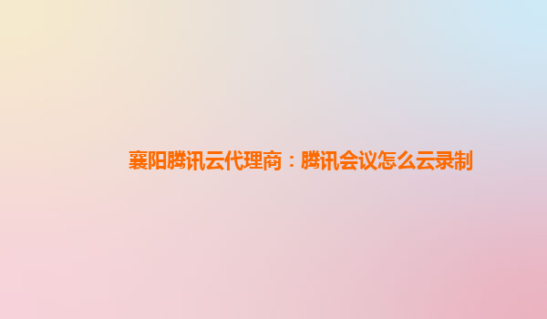襄阳腾讯云代理商：腾讯会议怎么云录制
