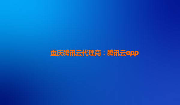 重庆腾讯云代理商：腾讯云app