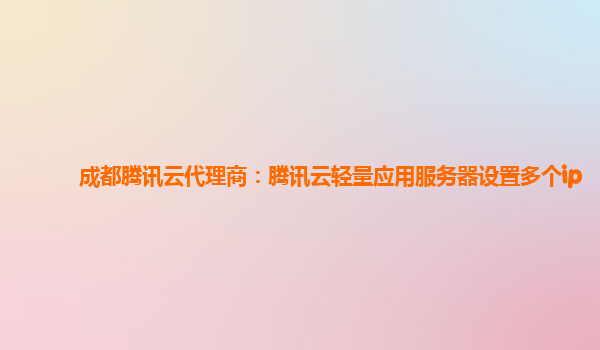 成都腾讯云代理商：腾讯云轻量应用服务器设置多个ip