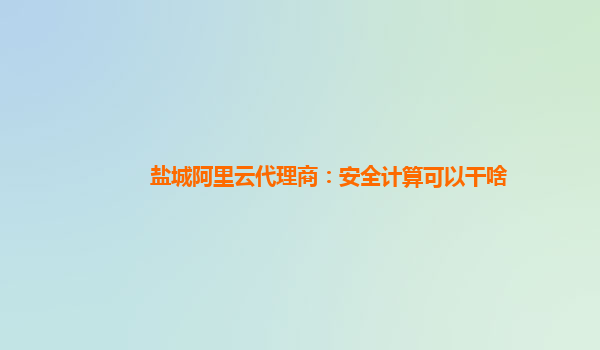盐城阿里云代理商：安全计算可以干啥