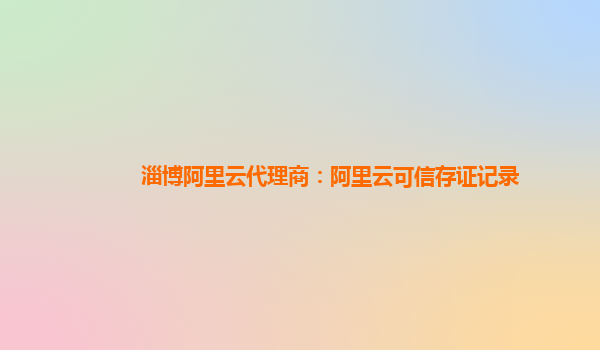 淄博阿里云代理商：阿里云可信存证记录