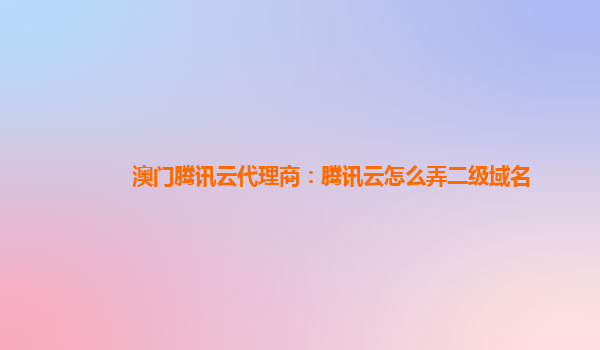 澳门腾讯云代理商：腾讯云怎么弄二级域名