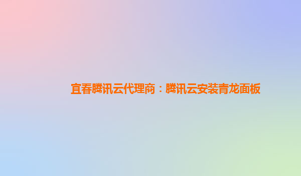 宜春腾讯云代理商：腾讯云安装青龙面板