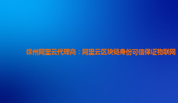 徐州阿里云代理商：阿里云区块链身份可信保证物联网