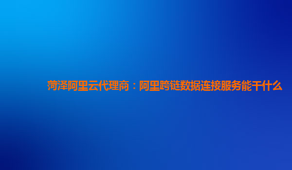 菏泽阿里云代理商：阿里跨链数据连接服务能干什么