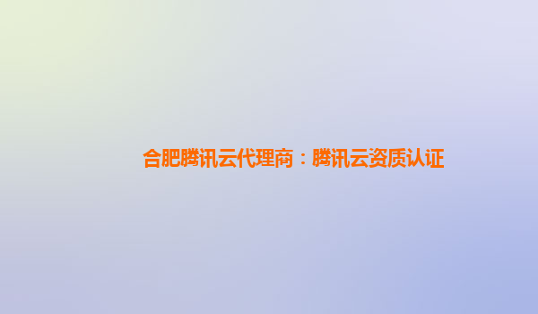 合肥腾讯云代理商：腾讯云资质认证