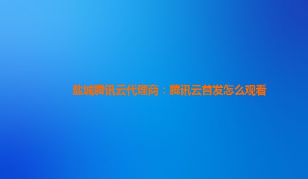 盐城腾讯云代理商：腾讯云首发怎么观看