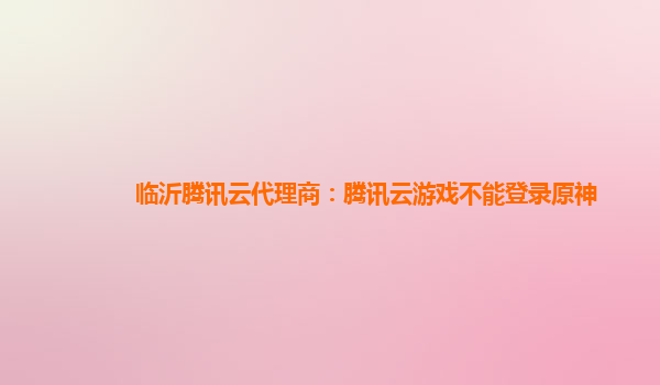临沂腾讯云代理商：腾讯云游戏不能登录原神