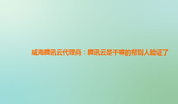 威海腾讯云代理商：腾讯云是干嘛的帮别人验证了