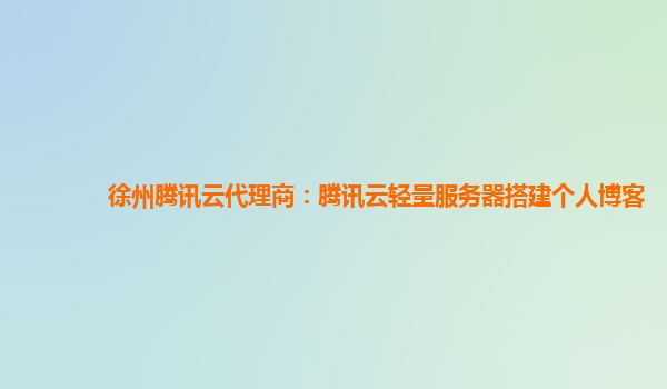 徐州腾讯云代理商：腾讯云轻量服务器搭建个人博客