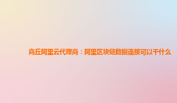 商丘阿里云代理商：阿里区块链数据连接可以干什么