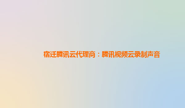 宿迁腾讯云代理商：腾讯视频云录制声音