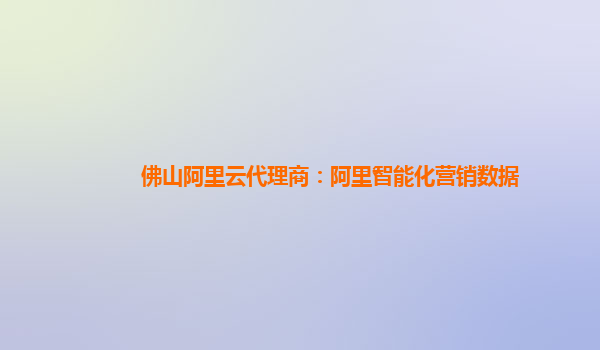 佛山阿里云代理商：阿里智能化营销数据