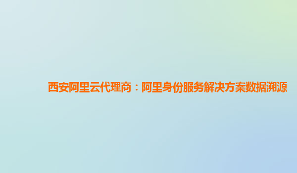 西安阿里云代理商：阿里身份服务解决方案数据溯源