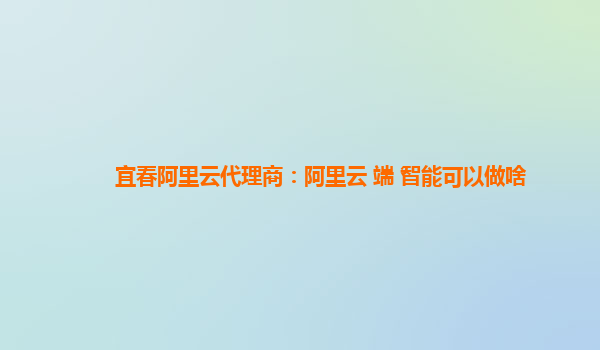 宜春阿里云代理商：阿里云+端+智能可以做啥