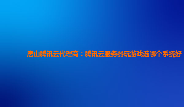唐山腾讯云代理商：腾讯云服务器玩游戏选哪个系统好