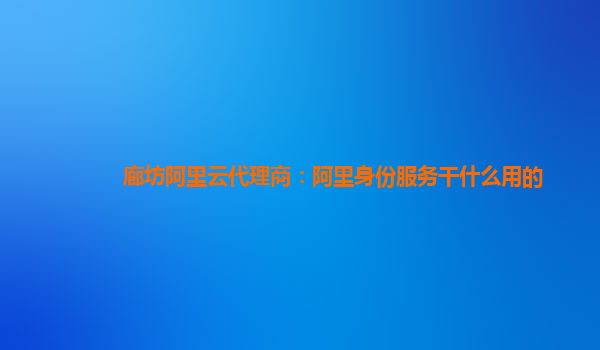 廊坊阿里云代理商：阿里身份服务干什么用的
