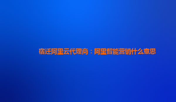 宿迁阿里云代理商：阿里智能营销什么意思