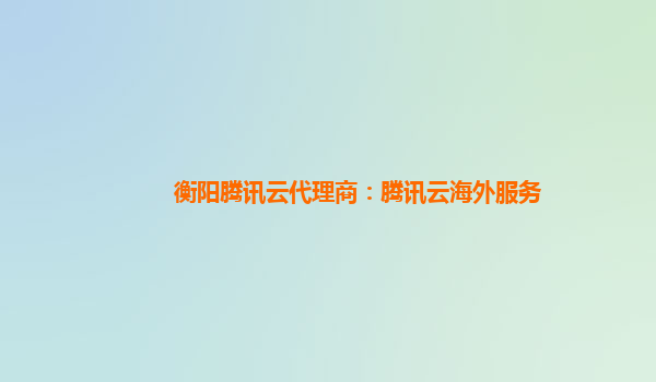 衡阳腾讯云代理商：腾讯云海外服务