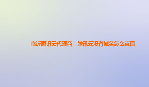 临沂腾讯云代理商：腾讯云没有域名怎么直播